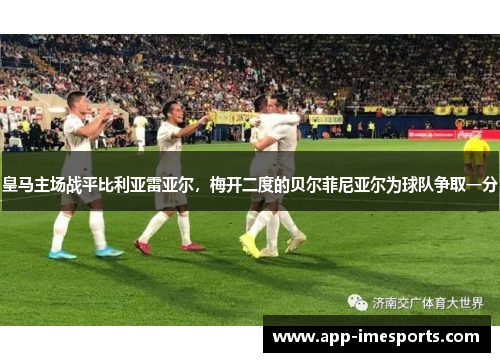 皇马主场战平比利亚雷亚尔，梅开二度的贝尔菲尼亚尔为球队争取一分