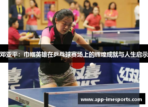 邓亚平：巾帼英雄在乒乓球赛场上的辉煌成就与人生启示